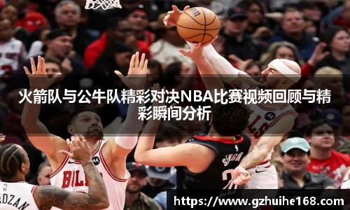 火箭队与公牛队精彩对决NBA比赛视频回顾与精彩瞬间分析