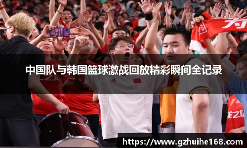 中国队与韩国篮球激战回放精彩瞬间全记录